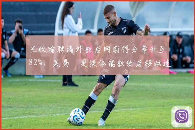 王欣瑜聘请外教后网前得分率升至82%,吴易昺更换体能教练后移动速度提升