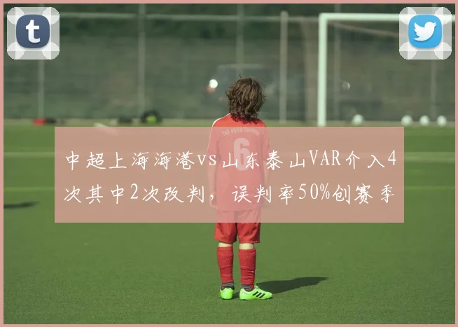 中超上海海港vs山东泰山VAR介入4次其中2次改判,误判率50%创赛季新高