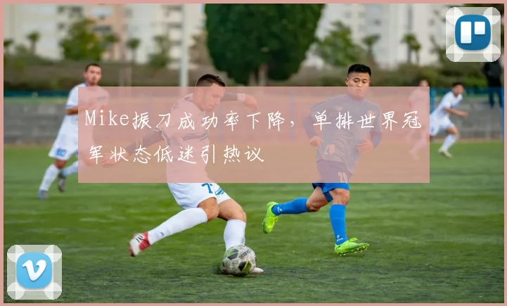 Mike振刀成功率下降,单排世界冠军状态低迷引热议