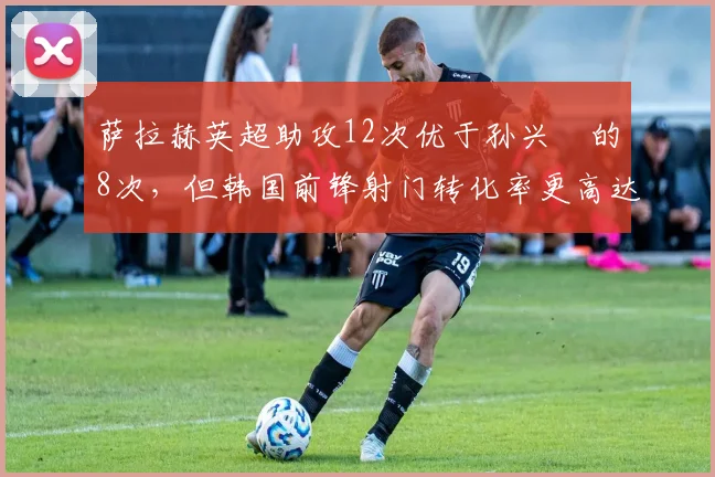 萨拉赫英超助攻12次优于孙兴慜的8次，但韩国前锋射门转化率更高达24%