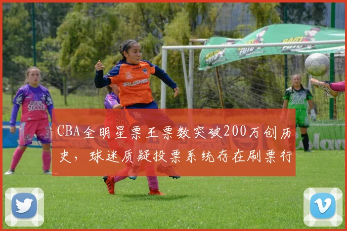 CBA全明星票王票数突破200万创历史,球迷质疑投票系统存在刷票行为