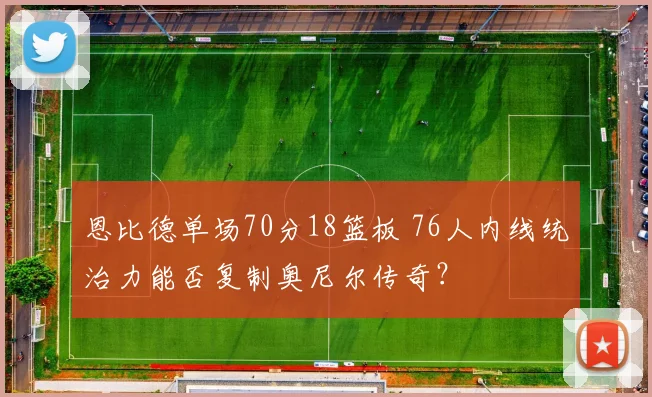 恩比德单场70分18篮板 76人内线统治力能否复制奥尼尔传奇？
