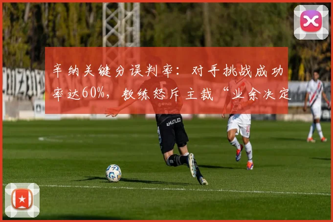 辛纳关键分误判率:对手挑战成功率达60%,教练怒斥主裁“业余决定”