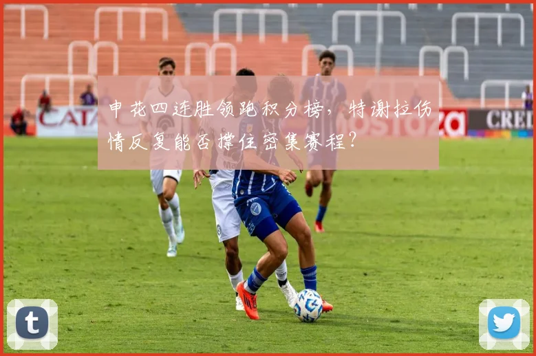 申花四连胜领跑积分榜,特谢拉伤情反复能否撑住密集赛程?