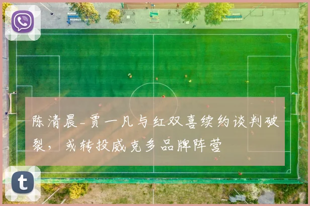 陈清晨_贾一凡与红双喜续约谈判破裂,或转投威克多品牌阵营