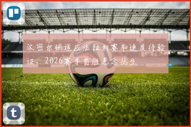 汉密尔顿适应法拉利赛车速度待验证，2026赛季首胜悬念丛生