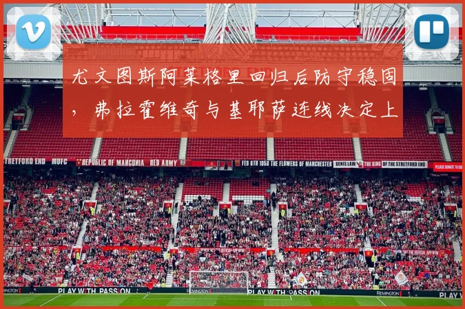 尤文图斯阿莱格里回归后防守稳固，弗拉霍维奇与基耶萨连线决定上限