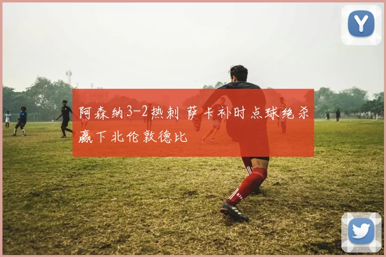 阿森纳3-2热刺 萨卡补时点球绝杀赢下北伦敦德比