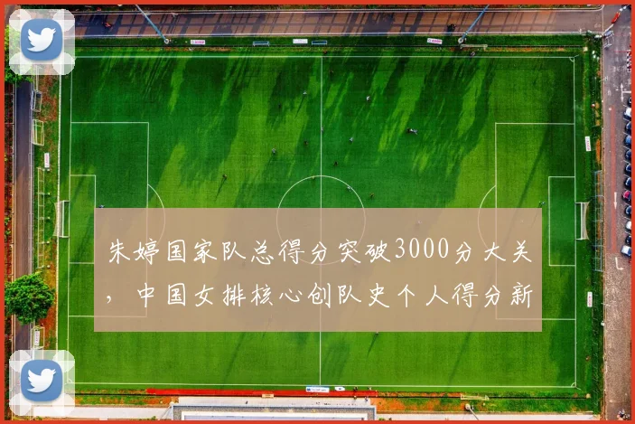 朱婷国家队总得分突破3000分大关，中国女排核心创队史个人得分新纪录