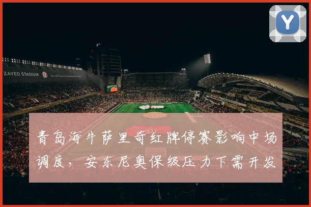 青岛海牛萨里奇红牌停赛影响中场调度,安东尼奥保级压力下需开发新人