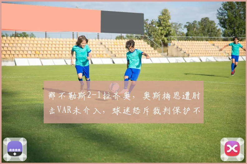 那不勒斯2-1拉齐奥,奥斯梅恩遭肘击VAR未介入,球迷怒斥裁判保护不力