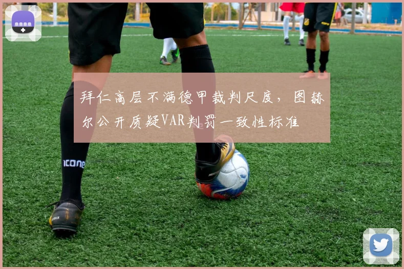 拜仁高层不满德甲裁判尺度,图赫尔公开质疑VAR判罚一致性标准