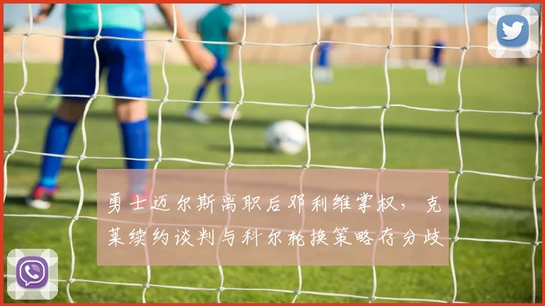 勇士迈尔斯离职后邓利维掌权,克莱续约谈判与科尔轮换策略存分歧